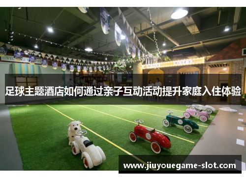 足球主题酒店如何通过亲子互动活动提升家庭入住体验